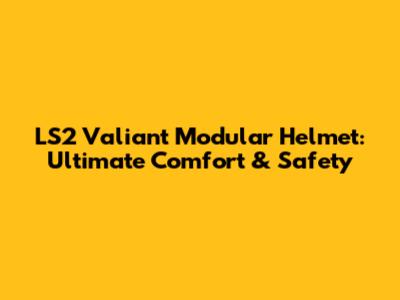 LS2 Valiant Modular Helmet: Ultimate Comfort & Safety