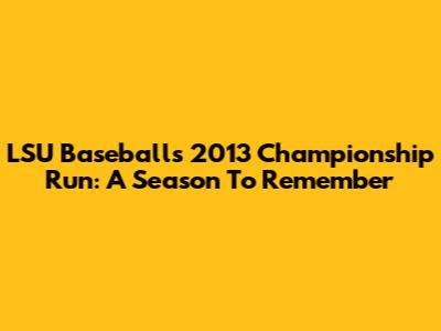 LSU Baseball's 2013 Championship Run: A Season To Remember