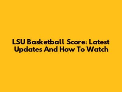 LSU Basketball Score: Latest Updates And How To Watch