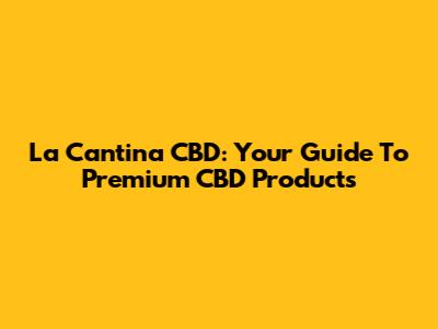 La Cantina CBD: Your Guide To Premium CBD Products