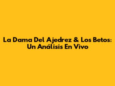 La Dama Del Ajedrez & Los Betos: Un Análisis En Vivo