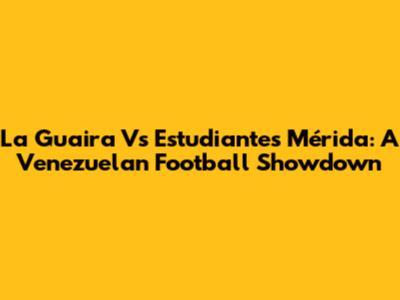La Guaira Vs Estudiantes Mérida: A Venezuelan Football Showdown