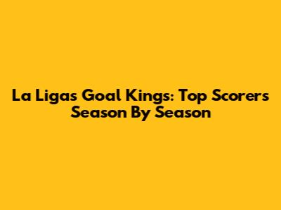 La Liga's Goal Kings: Top Scorers Season By Season