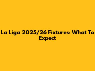 La Liga 2025/26 Fixtures: What To Expect