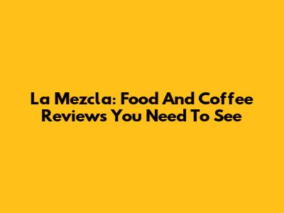 La Mezcla: Food And Coffee Reviews You Need To See