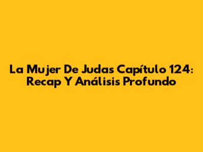 La Mujer De Judas Capítulo 124: Recap Y Análisis Profundo