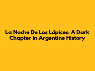 La Noche De Los Lápices: A Dark Chapter In Argentine History