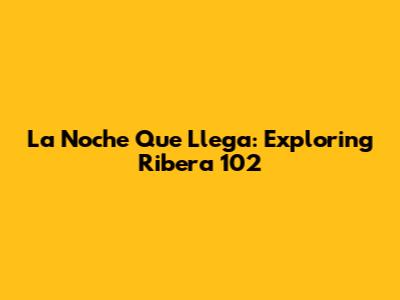 La Noche Que Llega: Exploring Ribera 102
