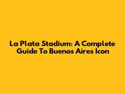 La Plata Stadium: A Complete Guide To Buenos Aires' Icon