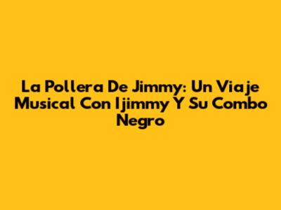 La Pollera De Jimmy: Un Viaje Musical Con Ijimmy Y Su Combo Negro