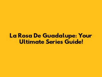 La Rosa De Guadalupe: Your Ultimate Series Guide!