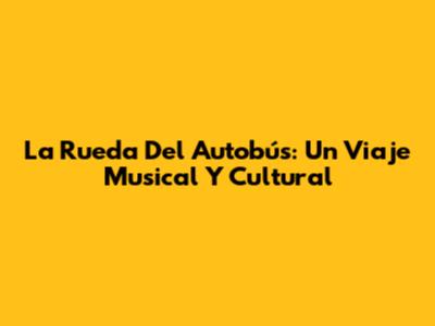 La Rueda Del Autobús: Un Viaje Musical Y Cultural