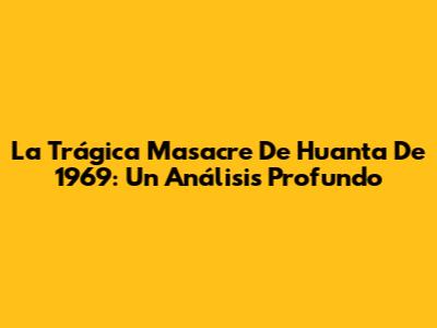 La Trágica Masacre De Huanta De 1969: Un Análisis Profundo
