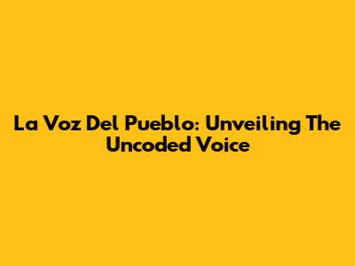La Voz Del Pueblo: Unveiling The Uncoded Voice