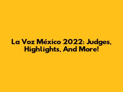 La Voz México 2022: Judges, Highlights, And More!