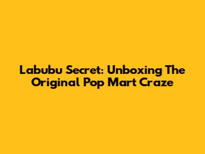 Labubu Secret: Unboxing The Original Pop Mart Craze