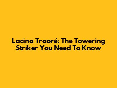 Lacina Traoré: The Towering Striker You Need To Know