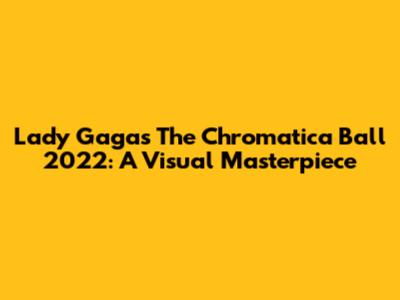 Lady Gaga's "The Chromatica Ball" 2022: A Visual Masterpiece