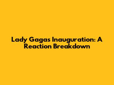 Lady Gaga's Inauguration: A Reaction Breakdown
