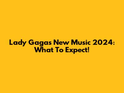 Lady Gaga's New Music 2024: What To Expect!