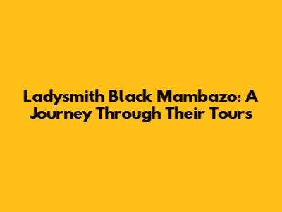 Ladysmith Black Mambazo: A Journey Through Their Tours