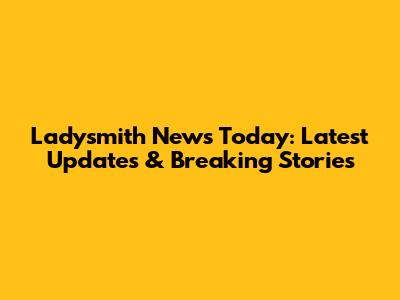 Ladysmith News Today: Latest Updates & Breaking Stories