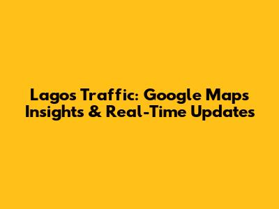 Lagos Traffic: Google Maps Insights & Real-Time Updates
