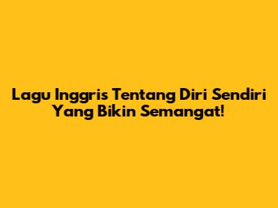 Lagu Inggris Tentang Diri Sendiri Yang Bikin Semangat!