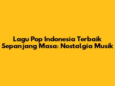 Lagu Pop Indonesia Terbaik Sepanjang Masa: Nostalgia Musik