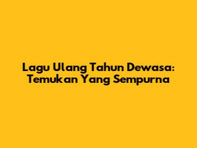 Lagu Ulang Tahun Dewasa: Temukan Yang Sempurna