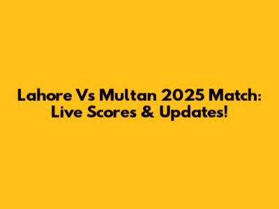 Lahore Vs Multan 2025 Match: Live Scores & Updates!