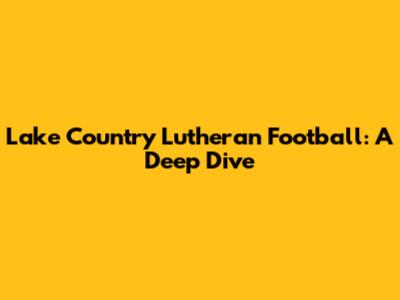 Lake Country Lutheran Football: A Deep Dive