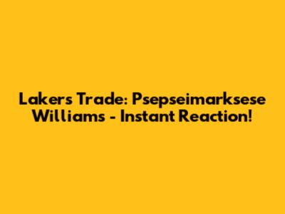 Lakers Trade: Psepseimarksese Williams - Instant Reaction!