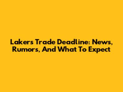 Lakers Trade Deadline: News, Rumors, And What To Expect
