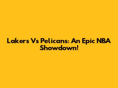 Lakers Vs Pelicans: An Epic NBA Showdown!