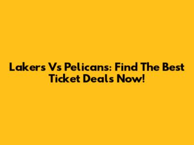 Lakers Vs Pelicans: Find The Best Ticket Deals Now!