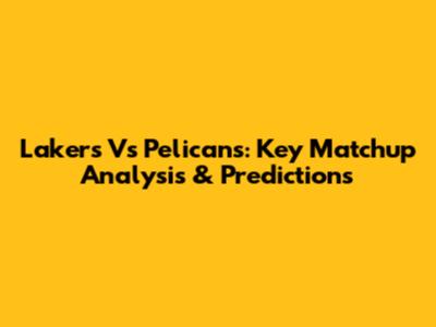 Lakers Vs Pelicans: Key Matchup Analysis & Predictions