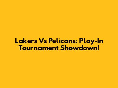 Lakers Vs Pelicans: Play-In Tournament Showdown!
