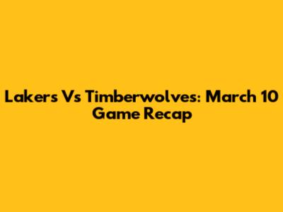 Lakers Vs Timberwolves: March 10 Game Recap