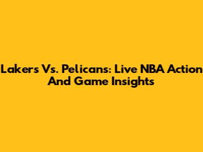 Lakers Vs. Pelicans: Live NBA Action And Game Insights