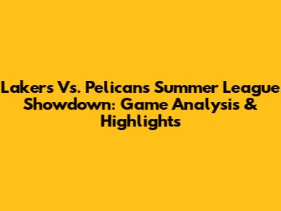 Lakers Vs. Pelicans Summer League Showdown: Game Analysis & Highlights