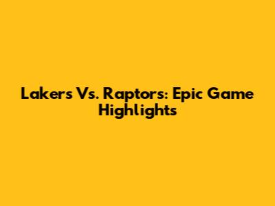 Lakers Vs. Raptors: Epic Game Highlights
