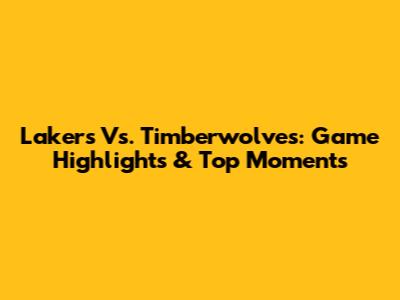 Lakers Vs. Timberwolves: Game Highlights & Top Moments