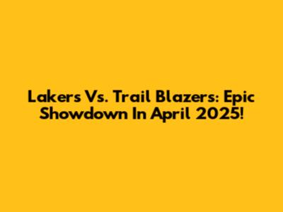 Lakers Vs. Trail Blazers: Epic Showdown In April 2025!