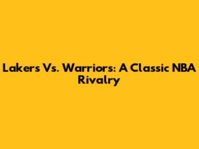 Lakers Vs. Warriors: A Classic NBA Rivalry