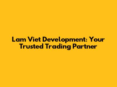 Lam Viet Development: Your Trusted Trading Partner