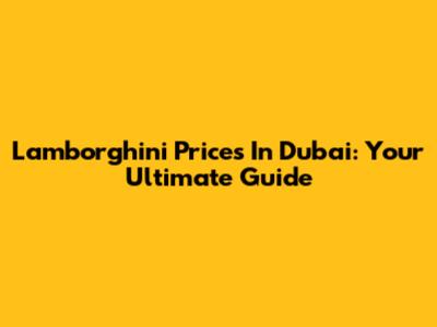 Lamborghini Prices In Dubai: Your Ultimate Guide