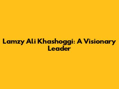 Lamzy Ali Khashoggi: A Visionary Leader