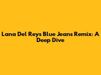 Lana Del Rey's 'Blue Jeans' Remix: A Deep Dive