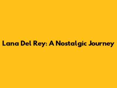 Lana Del Rey: A Nostalgic Journey